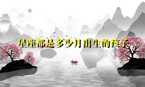 星座都是多少月出生的孩子