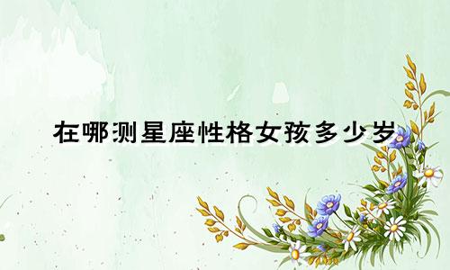 在哪测星座性格女孩多少岁