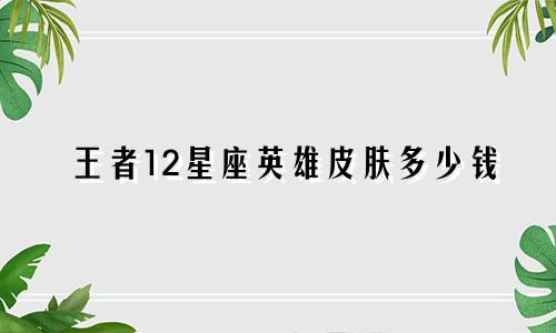 王者12星座英雄皮肤多少钱