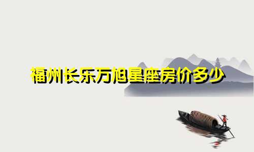 福州长乐万旭星座房价多少