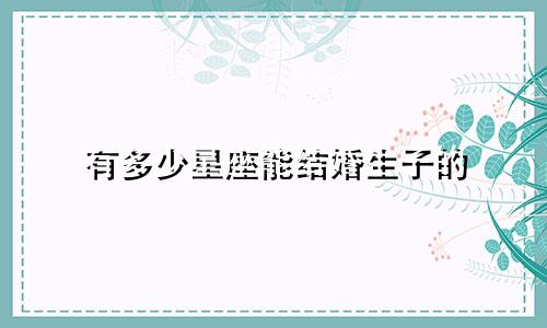 有多少星座能结婚生子的