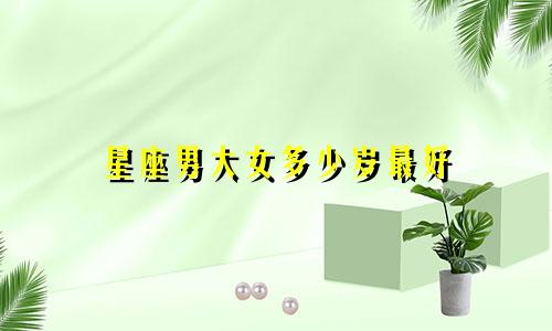 星座男大女多少岁最好
