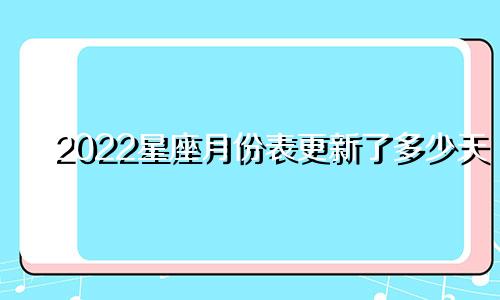 2022星座月份表更新了多少天