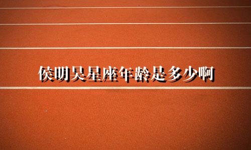 侯明昊星座年龄是多少啊