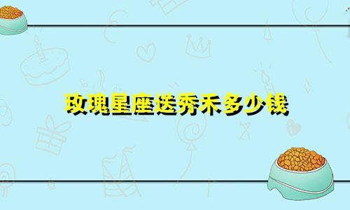 玫瑰星座送秀禾多少钱