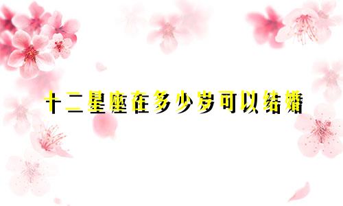 十二星座在多少岁可以结婚