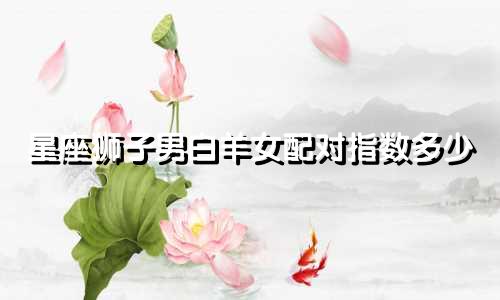 星座狮子男白羊女配对指数多少