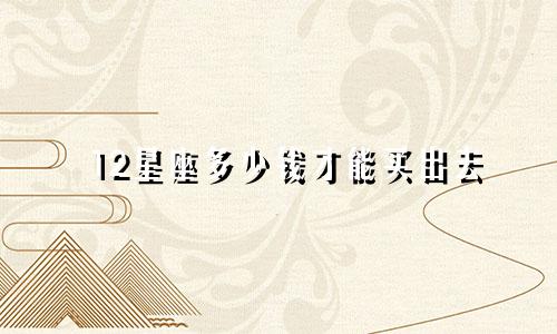 12星座多少钱才能买出去