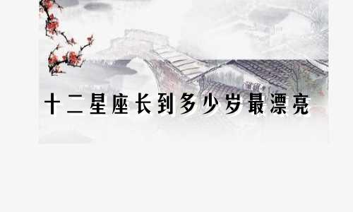 十二星座长到多少岁最漂亮