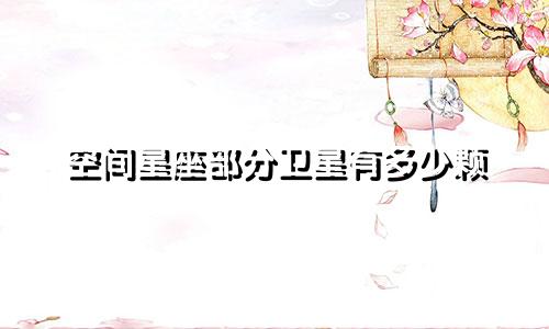 空间星座部分卫星有多少颗