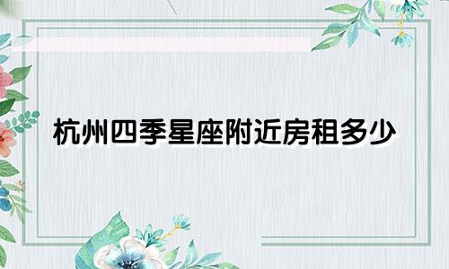 杭州四季星座附近房租多少