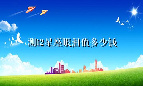 测12星座眼泪值多少钱