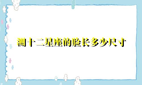 测十二星座的脸长多少尺寸