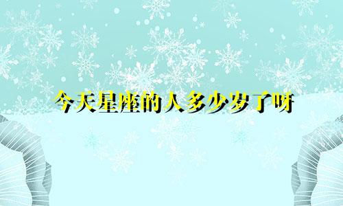 今天星座的人多少岁了呀