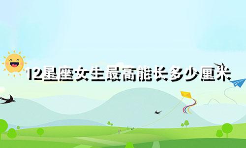12星座女生最高能长多少厘米