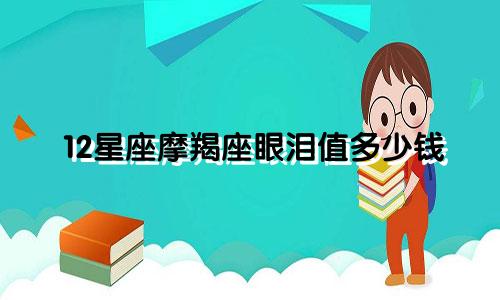 12星座摩羯座眼泪值多少钱