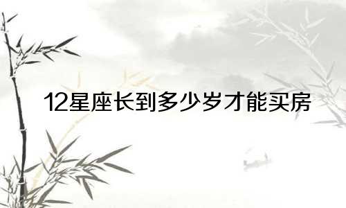 12星座长到多少岁才能买房