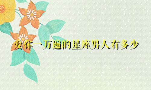 爱你一万遍的星座男人有多少