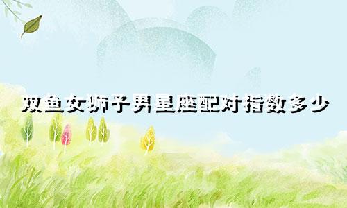 双鱼女狮子男星座配对指数多少
