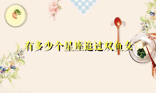 有多少个星座追过双鱼女