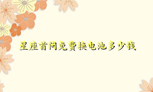 星座首问免费换电池多少钱