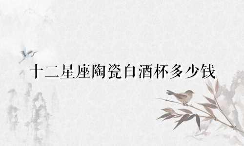 十二星座陶瓷白酒杯多少钱