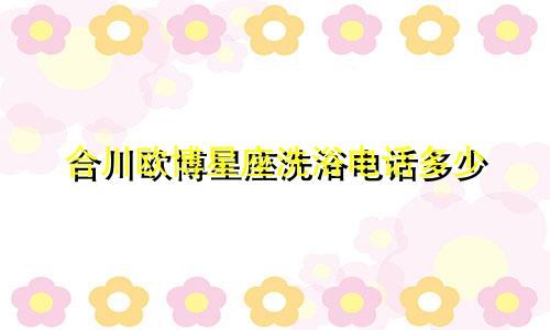 合川欧博星座洗浴电话多少