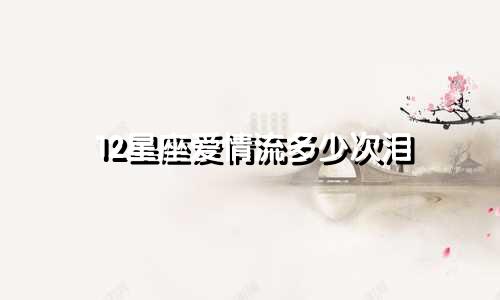 12星座爱情流多少次泪