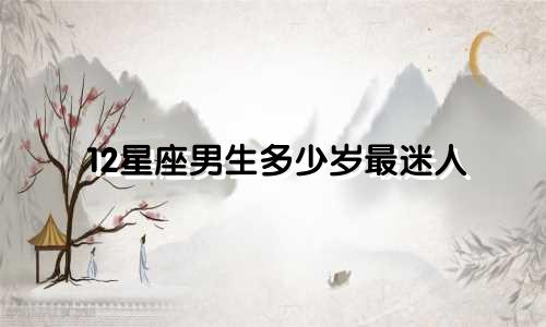 12星座男生多少岁最迷人
