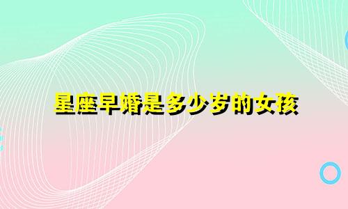 星座早婚是多少岁的女孩