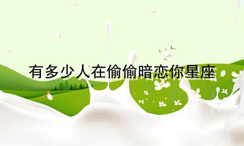 有多少人在偷偷暗恋你星座