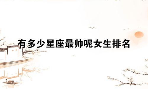 有多少星座最帅呢女生排名