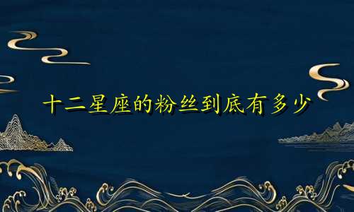 十二星座的粉丝到底有多少