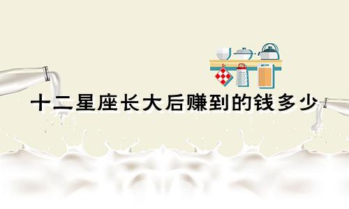 十二星座长大后赚到的钱多少