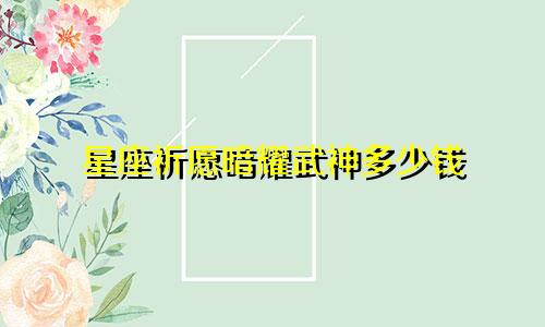 星座祈愿暗耀武神多少钱