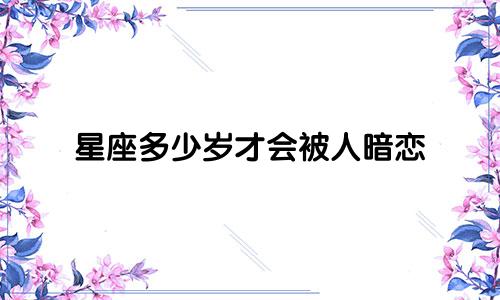 星座多少岁才会被人暗恋