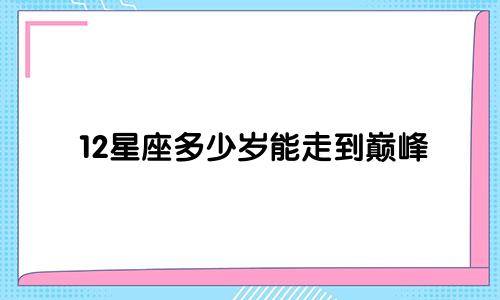 12星座多少岁能走到巅峰