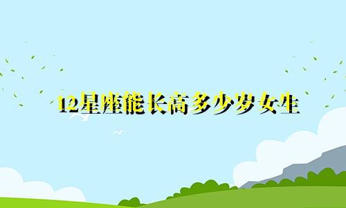 12星座能长高多少岁女生
