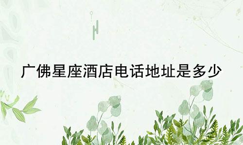 广佛星座酒店电话地址是多少