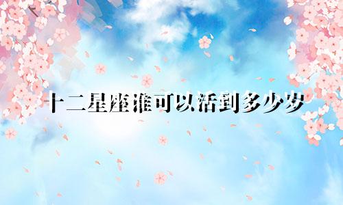 十二星座谁可以活到多少岁