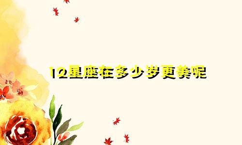 12星座在多少岁更美呢