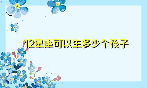 12星座可以生多少个孩子