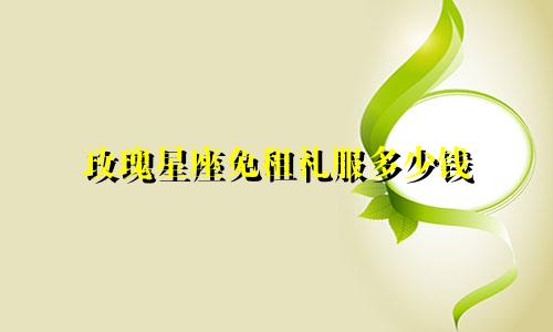 玫瑰星座免租礼服多少钱