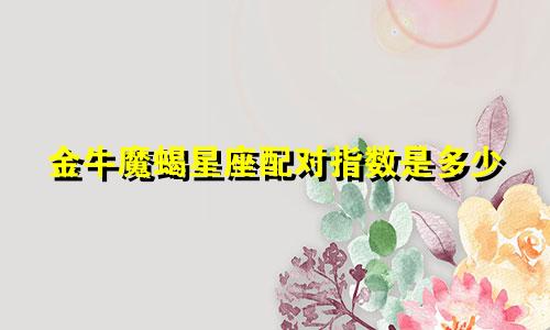 金牛魔蝎星座配对指数是多少