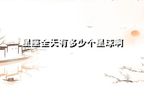 星座全天有多少个星球啊