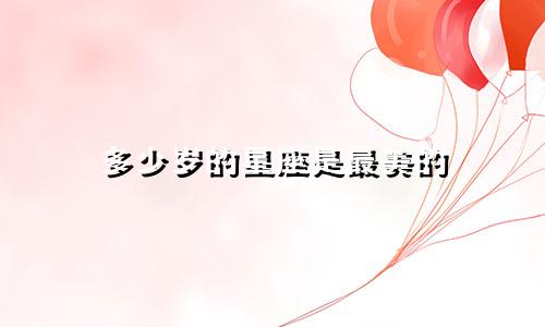 多少岁的星座是最美的