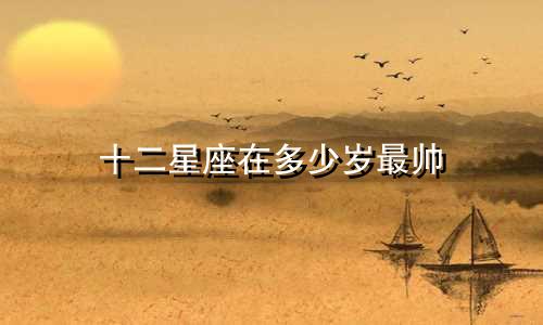 十二星座在多少岁最帅