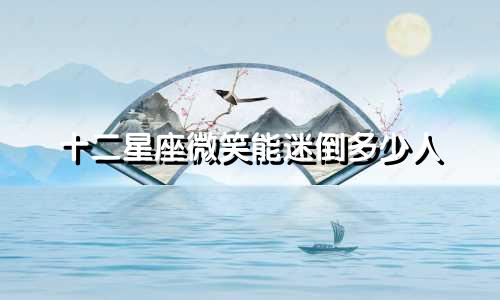 十二星座微笑能迷倒多少人