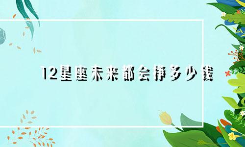 12星座未来都会挣多少钱
