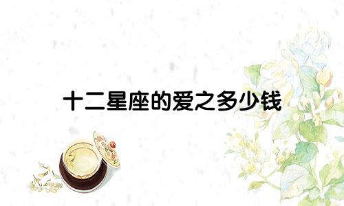 十二星座的爱之多少钱